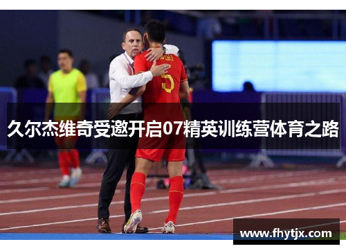 久尔杰维奇受邀开启07精英训练营体育之路