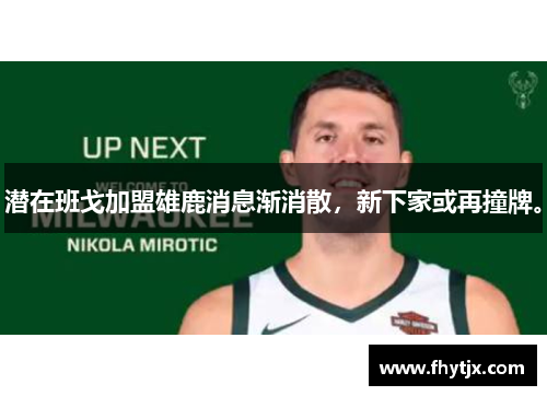 潜在班戈加盟雄鹿消息渐消散，新下家或再撞牌。